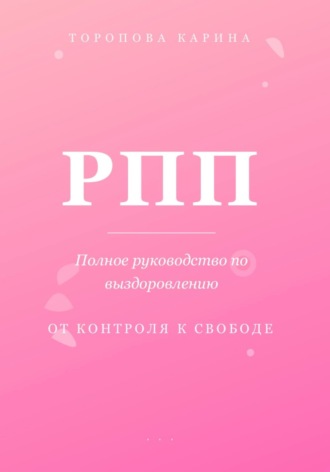 Торопова Карина. РПП: Полное руководство по выздоровлению. От контроля к свободе