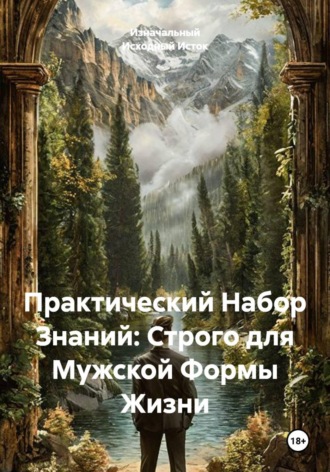 Изначальный Исходный Исток. Практический Набор Знаний: Строго для Мужской Формы Жизни.