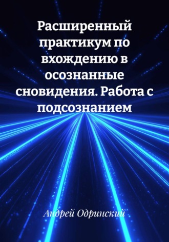 Андрей Одринский. Расширенный практикум по вхождению в осознанные сновидения. Работа с подсознанием