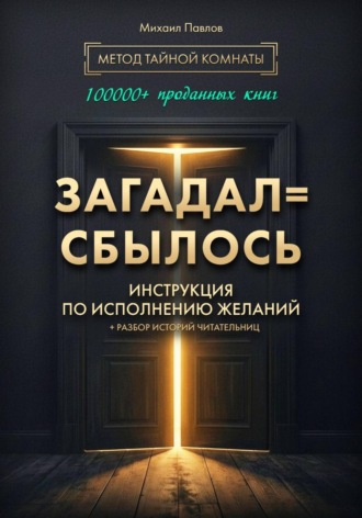 Михаил Павлов. Загадал=сбылось. Инструкция по исполнению желаний. Метод Тайной Комнаты