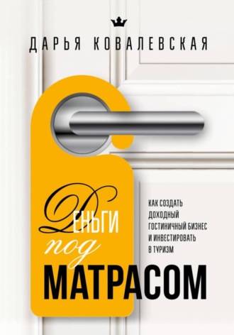 Дарья Ковалевская. Деньги под матрасом : как создать доходный гостиничный бизнес и инвестировать в туризм