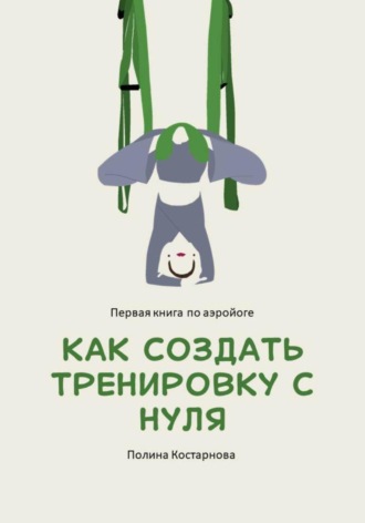 Полина Костарнова. Как создать тренировку с нуля. Первая книга по аэройоге