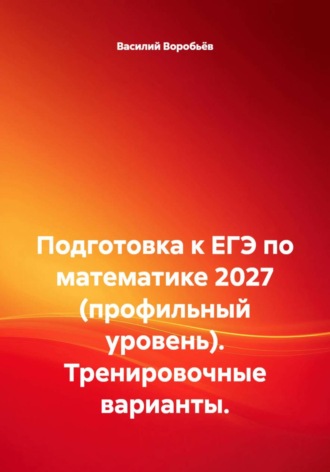 Василий Воробьёв. Подготовка к ЕГЭ по математике 2027 (профильный уровень). Тренировочные варианты