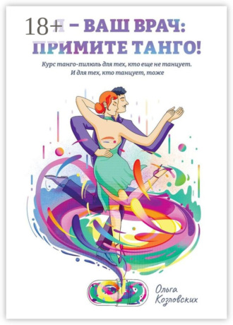 Ольга Козловских. Я – ваш врач: примите танго! Курс танго-пилюль для тех, кто еще не танцует. И для тех, кто танцует, тоже