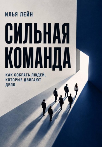 Илья Лейн. Сильная команда. Как собрать людей, которые двигают дело