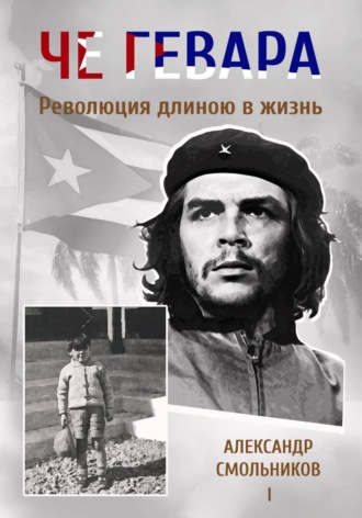 Александр Смольников. Че Гевара. Революция длиною в жизнь. Книга 1