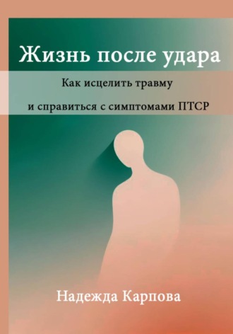 . Жизнь после удара: Как исцелить травму и справиться с симптомами ПТСР