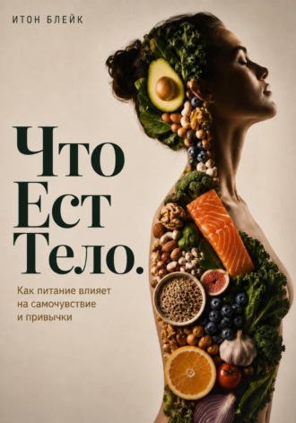 Итон Блейк. Что есть тело. Как питание влияет на самочувствие и привычки