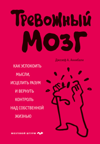 Джозеф А. Аннибали. Тревожный мозг. Как успокоить мысли, исцелить разум и вернуть контроль над собственной жизнью