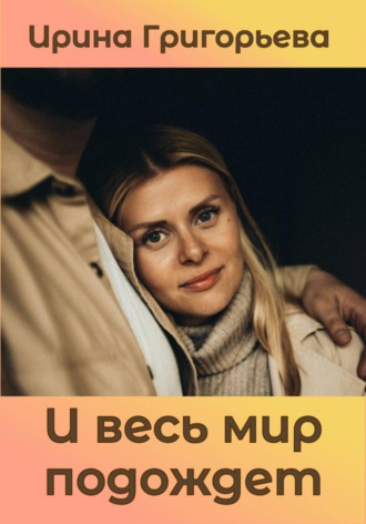 Ирина Григорьева. И весь мир подождет