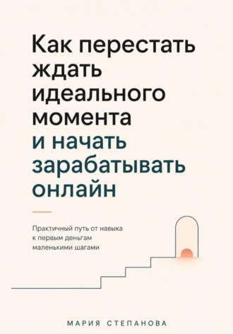Мария Степанова. Как перестать ждать идеального момента и начать зарабатывать онлайн