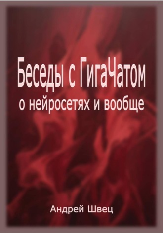 Андрей Владимирович Швец. Беседы с ГигаЧатом: о нейросетях и вообще