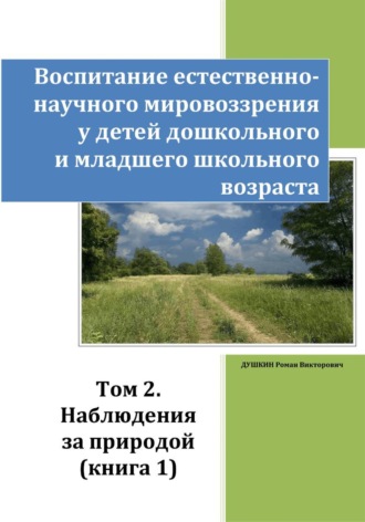 Роман Викторович Душкин. Воспитание естественно-научного мировоззрения у детей дошкольного и младшего школьного возраста. Том 2. Наблюдения за природой. Книга 1