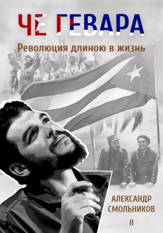 Александр Смольников. Че Гевара. Революция длиною в жизнь. Книга 2