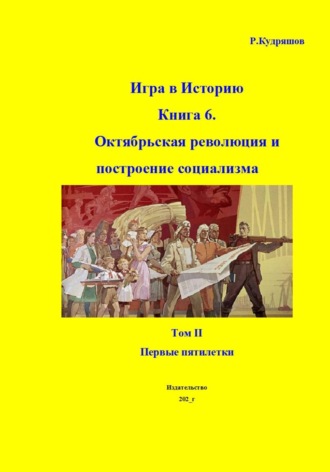 Роман Кудряшов. Игра в Историю. Книга 6. Октябрьская революция и построение социализма. Том II. Первые пятилетки