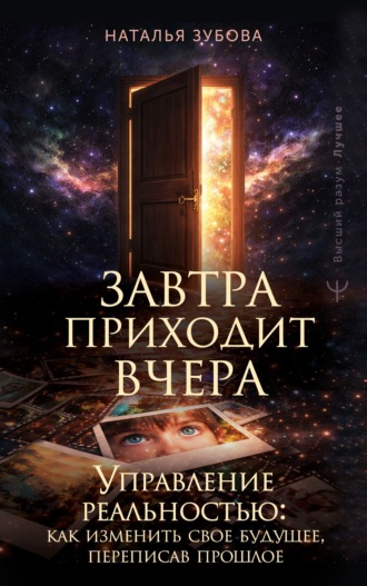Наталья Зубова. Завтра приходит вчера. Управление реальностью: как изменить свое будущее, переписав прошлое