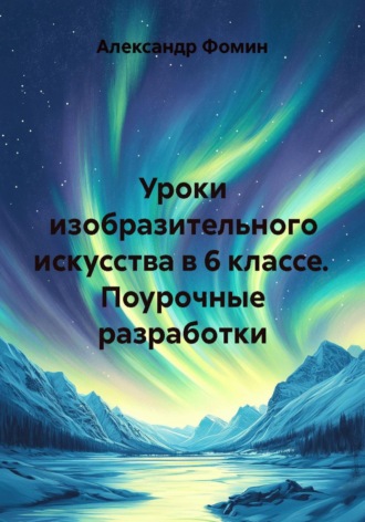 Александр Фомин. Уроки изобразительного искусства в 6 классе. Поурочные разработки