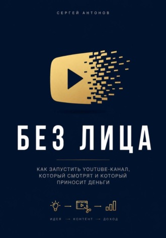 Сергей Антонов. Без лица. Как запустить YouTube-канал, который смотрят и который приносит деньги