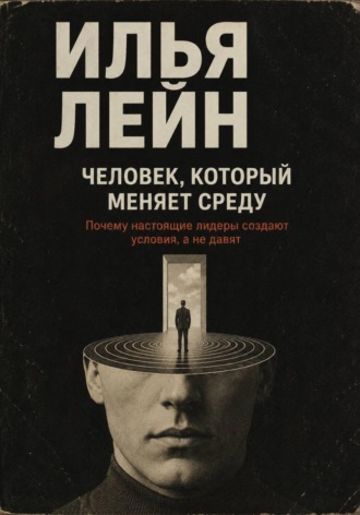 . Человек, который меняет среду. Почему настоящие лидеры создают условия, а не давят
