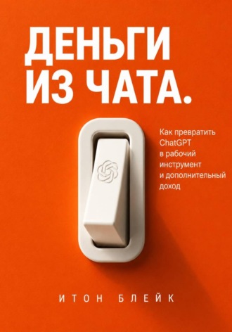 Итон Блейк. Деньги из чата. Как превратить ChatGPT в рабочий инструмент и дополнительный доход