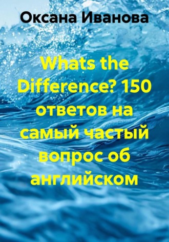 Оксана Вячеславовна Иванова. Whats the Difference? 150 ответов на самый частый вопрос об английском