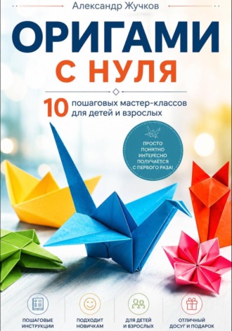 . Оригами с нуля. 10 пошаговых мастер-классов для детей и взрослых
