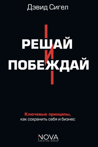 Дэвид Сигел. Решай и побеждай. Как принимать сильные решения, сохраняя себя и бизнес