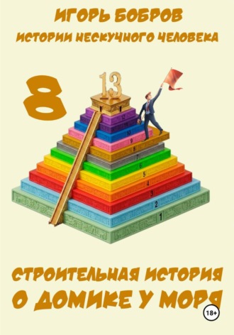 Игорь Бобров. Истории нескучного человека. Книга 8. Строительная история о домике у моря