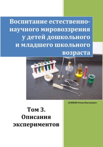 Роман Викторович Душкин. Воспитание естественно-научного мировоззрения у детей дошкольного и младшего школьного возраста. Том 3. «Описания экспериментов»