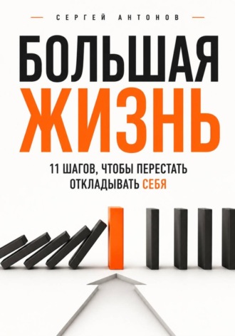 Сергей Антонов. Большая жизнь. 11 шагов, чтобы перестать откладывать себя