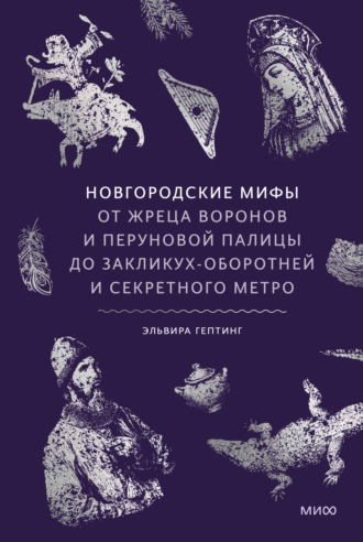 . Новгородские мифы. От жреца воронов и Перуновой палицы до закликух-оборотней и секретного метро