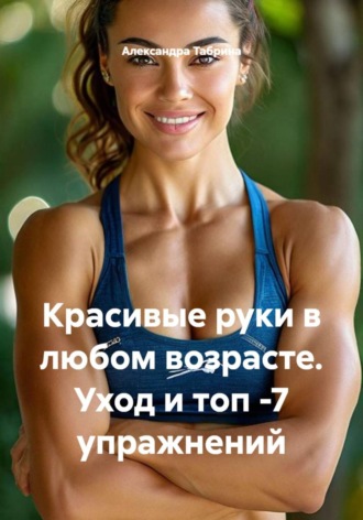 Александра Табрина. Красивые руки в любом возрасте. Уход и топ-7 упражнений