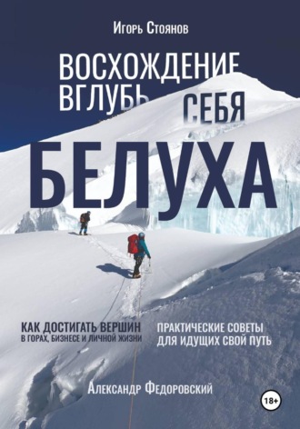 Игорь Стоянов. Белуха. Восхождение вглубь себя. Как достигать вершин в горах, бизнесе и личной жизни