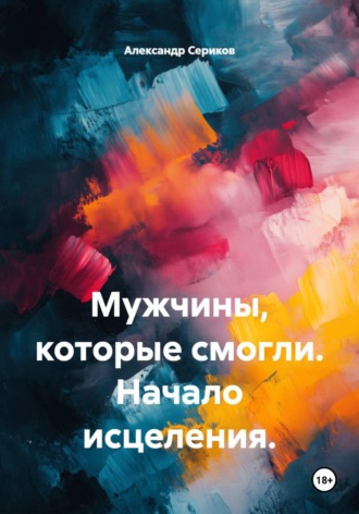 Александр Викторович Сериков. Мужчины, которые смогли. Начало исцеления.