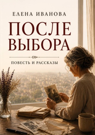 Елена Иванова. После выбора. Повесть и рассказы о цене решений, которые меняют жизнь