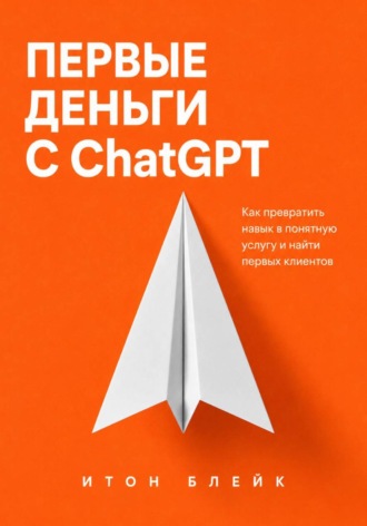 Итон Блейк. Первые деньги с ChatGPT. Как превратить навык в понятную услугу и найти первых клиентов