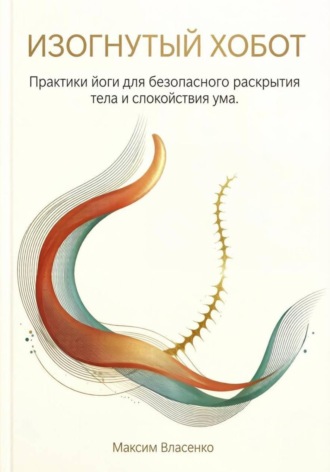 . Изогнутый хобот. Практики йоги для безопасного раскрытия тела и спокойствия ума