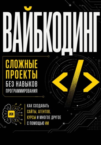 . Вайбкодинг: сложные проекты без навыков программирования. Как создавать сайты, агентов, курсы и многое другое с помощью ИИ