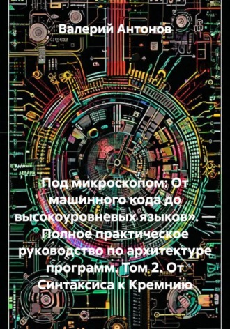 Валерий Антонов. Под микроскопом: От машинного кода до высокоуровневых языков». — Полное практическое руководство по архитектуре программ. Том 2. От Синтаксиса к Кремнию