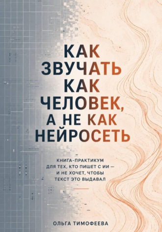 . Как звучать как человек, а не как нейросеть. Книга-практикум для тех, кто пишет с ИИ — и не хочет, чтобы текст это выдавал
