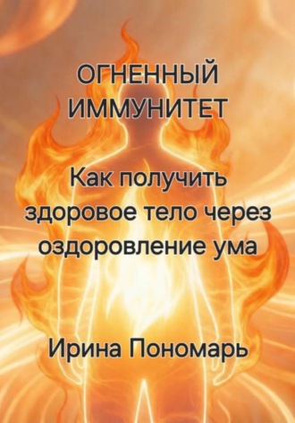 Ирина Пономарь. ОГНЕННЫЙ ИММУНИТЕТ: Как получить здоровое тело через оздоровление ума