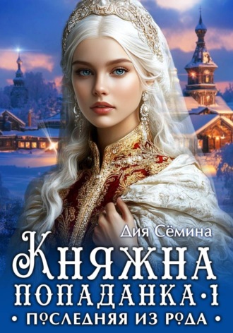 Дия Сёмина. Княжна попаданка. Последняя из рода