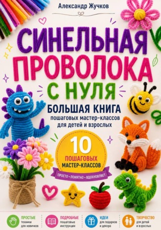Александр Жучков. Синельная проволока с нуля. Большая книга пошаговых мастер-классов для детей и взрослых