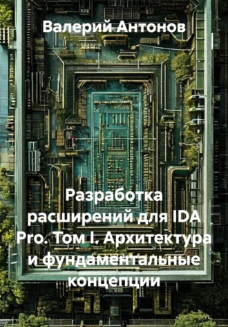 Валерий Антонов. Разработка расширений для IDA Pro. Том I. Архитектура и фундаментальные концепции