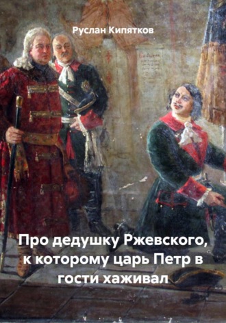 Руслан Кипятков. Про дедушку Ржевского, к которому царь Петр в гости хаживал