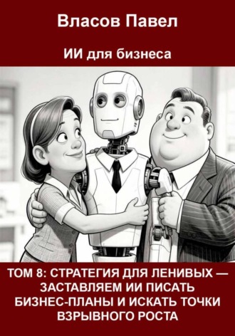 Павел Власов. Том 8: Стратегия для ленивых — заставляем ии писать бизнес-планы и искать точки взрывного роста