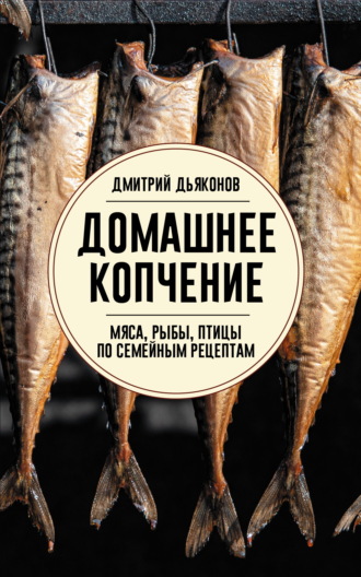 Дмитрий Дьяконов. Домашнее копчение мяса, рыбы, птицы по семейным рецептам