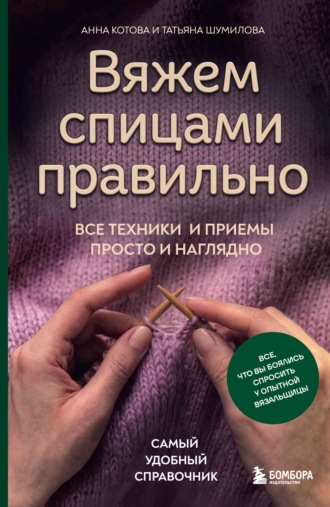 Анна Котова. Вяжем спицами правильно. Все техники и приемы просто и наглядно. Самый удобный справочник
