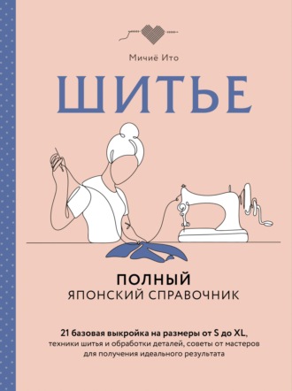 Мичиё Ито. Шитье. Полный японский справочник. 21 базовая выкройка на размеры от S до XL, техники шитья и обработки деталей, советы от мастеров для получения идеального результата