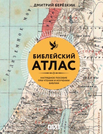 Дмитрий Березкин. Библейский атлас. Наглядное пособие при чтении и изучении Библии